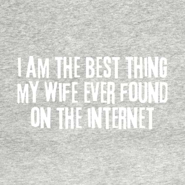 i am the best thing my wife ever found on the internet by manandi1